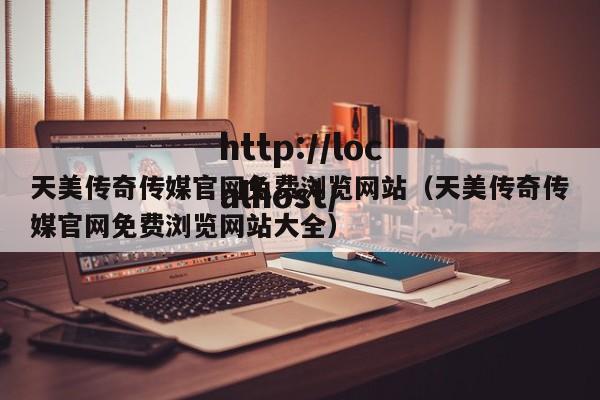 天美传奇传媒官网免费浏览网站（天美传奇传媒官网免费浏览网站大全）