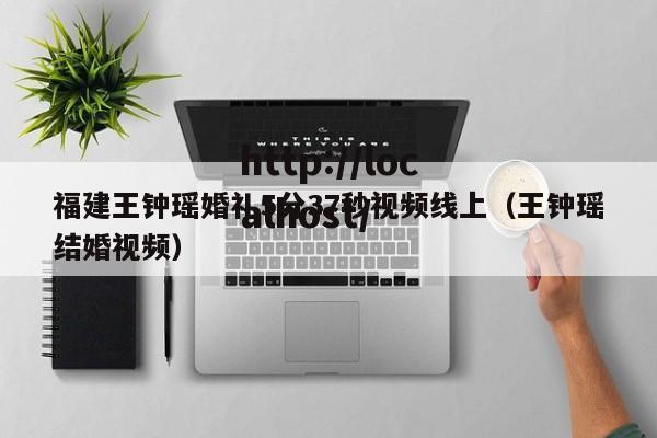 福建王钟瑶婚礼5分37秒视频线上（王钟瑶结婚视频）