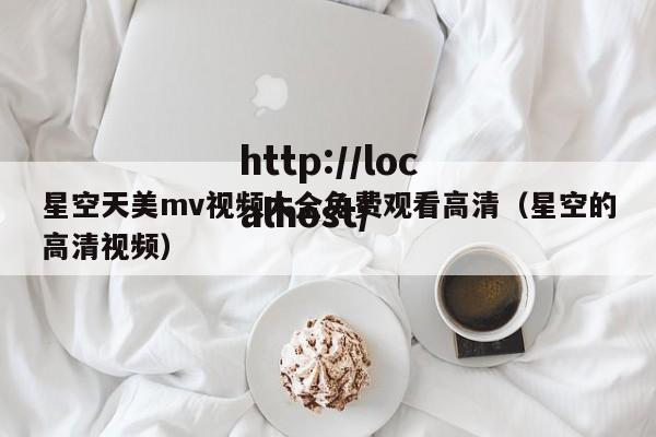 星空天美mv视频大全免费观看高清（星空的高清视频）
