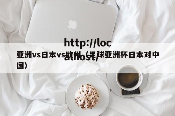 亚洲vs日本vs欧州（足球亚洲杯日本对中国）