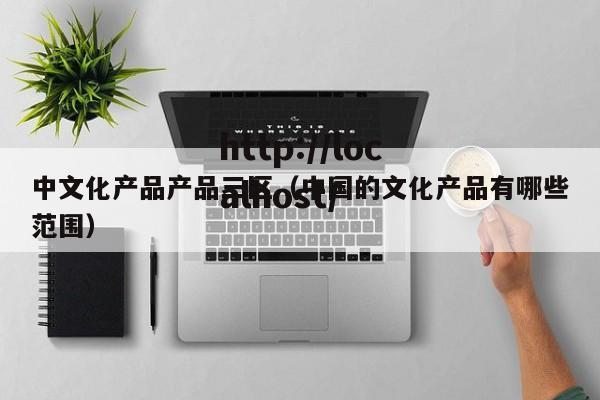 中文化产品产品三区（中国的文化产品有哪些范围）