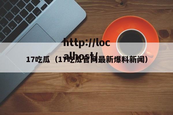 17吃瓜（17吃瓜官网最新爆料新闻）