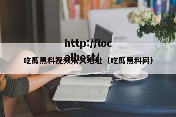 吃瓜黑料视频永久地址（吃瓜黑料网）