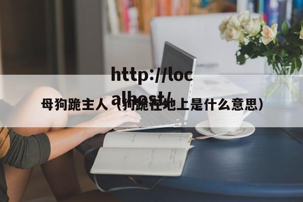 母狗跪主人（狗跪在地上是什么意思）