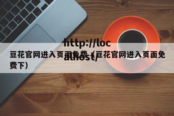 豆花官网进入页面免费（豆花官网进入页面免费下）